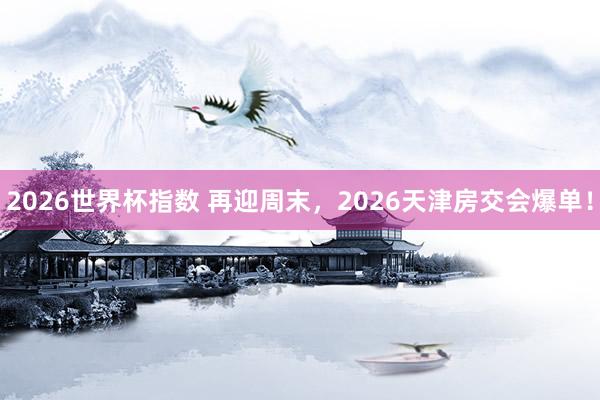 2026世界杯指数 再迎周末，2026天津房交会爆单！