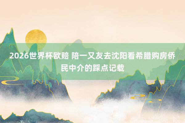 2026世界杯欧赔 陪一又友去沈阳看希腊购房侨民中介的踩点记载