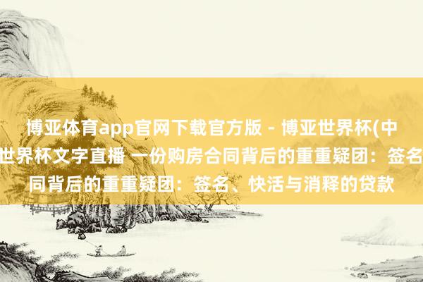 博亚体育app官网下载官方版 - 博亚世界杯(中国)官方入口，2026世界杯文字直播 一份购房合同背后的重重疑团：签名、快活与消释的贷款