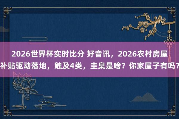 2026世界杯实时比分 好音讯，2026农村房屋补贴驱动落地，触及4类，圭臬是啥？你家屋子有吗？