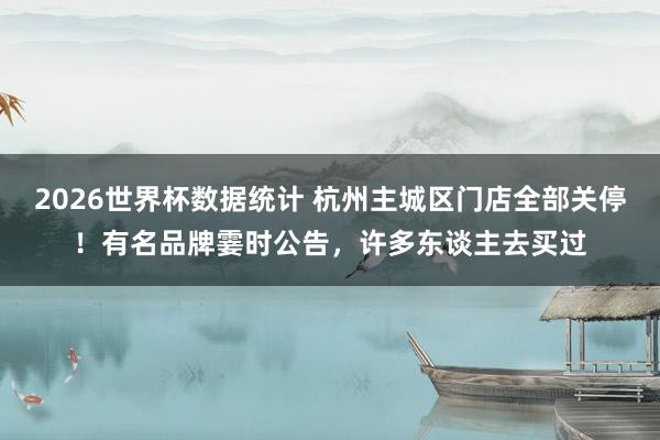 2026世界杯数据统计 杭州主城区门店全部关停！有名品牌霎时公告，许多东谈主去买过