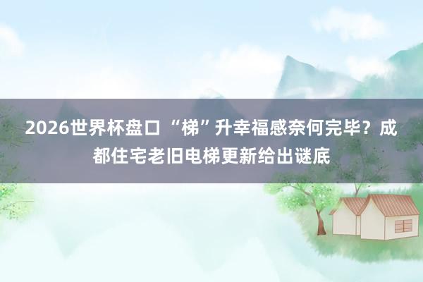 2026世界杯盘口 “梯”升幸福感奈何完毕？成都住宅老旧电梯更新给出谜底