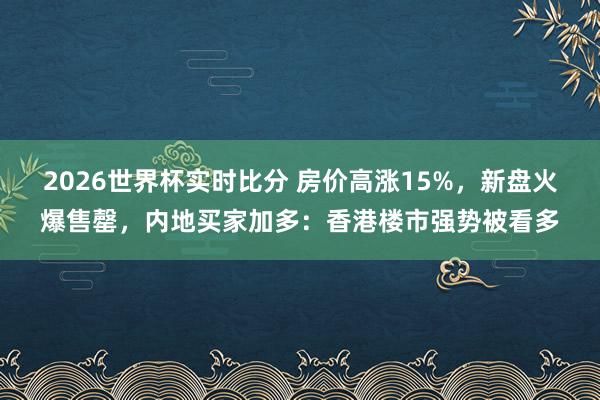 2026世界杯实时比分 房价高涨15%，新盘火爆售罄，内地买家加多：香港楼市强势被看多