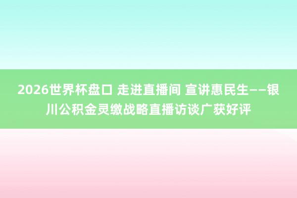 2026世界杯盘口 走进直播间 宣讲惠民生——银川公积金灵缴战略直播访谈广获好评