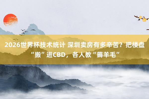 2026世界杯技术统计 深圳卖房有多辛苦？把楼盘“搬”进CBD，各人教“薅羊毛”