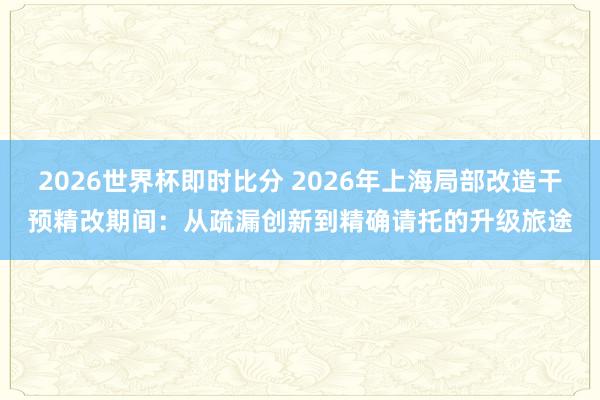 2026世界杯即时比分 2026年上海局部改造干预精改期间：从疏漏创新到精确请托的升级旅途