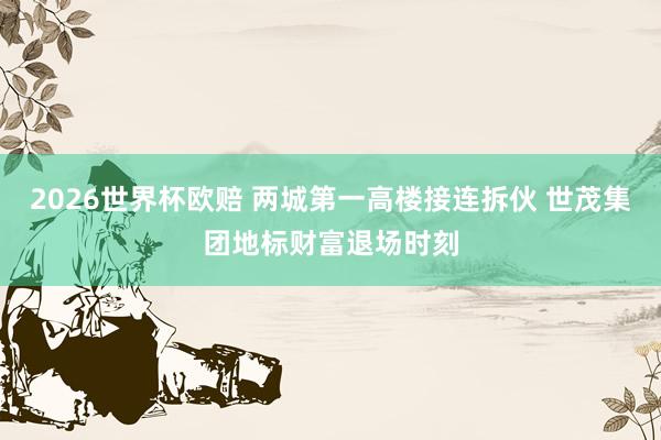 2026世界杯欧赔 两城第一高楼接连拆伙 世茂集团地标财富退场时刻