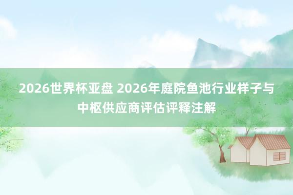2026世界杯亚盘 2026年庭院鱼池行业样子与中枢供应商评估评释注解
