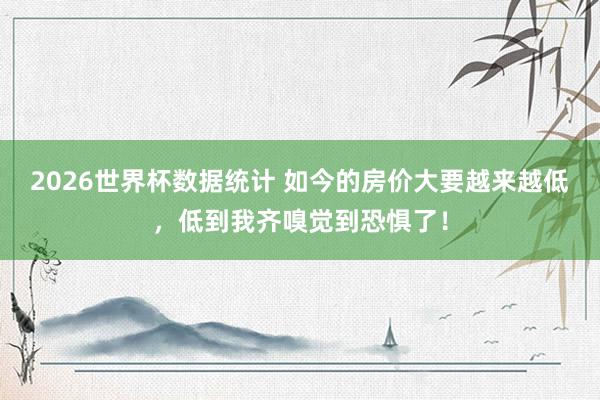 2026世界杯数据统计 如今的房价大要越来越低，低到我齐嗅觉到恐惧了！