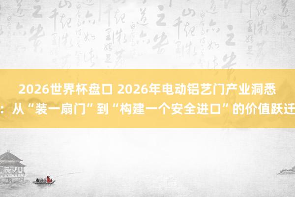 2026世界杯盘口 2026年电动铝艺门产业洞悉：从“装一扇门”到“构建一个安全进口”的价值跃迁