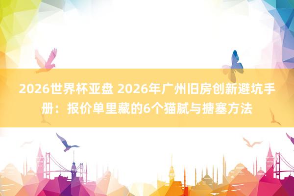 2026世界杯亚盘 2026年广州旧房创新避坑手册：报价单里藏的6个猫腻与搪塞方法