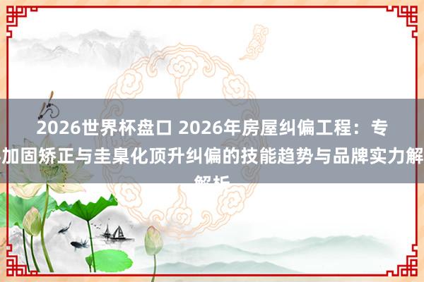 2026世界杯盘口 2026年房屋纠偏工程：专科加固矫正与圭臬化顶升纠偏的技能趋势与品牌实力解析