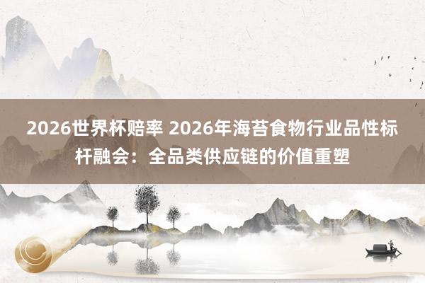 2026世界杯赔率 2026年海苔食物行业品性标杆融会：全品类供应链的价值重塑