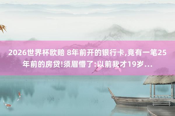 2026世界杯欧赔 8年前开的银行卡，竟有一笔25年前的房贷!须眉懵了:以前我才19岁…