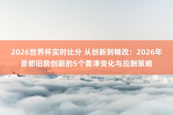 2026世界杯实时比分 从创新到精改：2026年景都旧房创新的5个要津变化与应酬策略