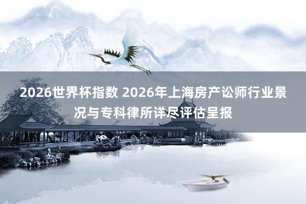 2026世界杯指数 2026年上海房产讼师行业景况与专科律所详尽评估呈报