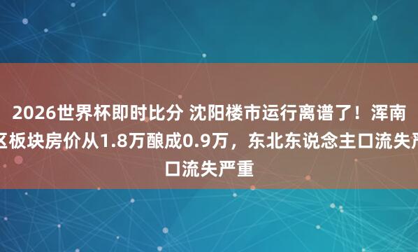 2026世界杯即时比分 沈阳楼市运行离谱了！浑南新区板块房价从1.8万酿成0.9万，东北东说念主口流失严重