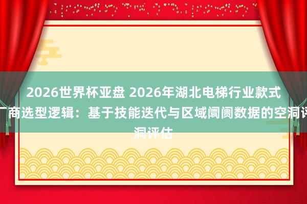 2026世界杯亚盘 2026年湖北电梯行业款式与厂商选型逻辑：基于技能迭代与区域阛阓数据的空洞评估