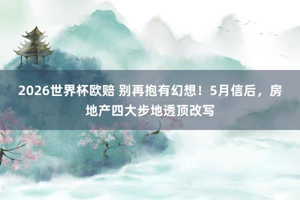 2026世界杯欧赔 别再抱有幻想！5月信后，房地产四大步地透顶改写