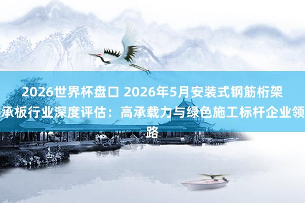 2026世界杯盘口 2026年5月安装式钢筋桁架楼承板行业深度评估：高承载力与绿色施工标杆企业领路