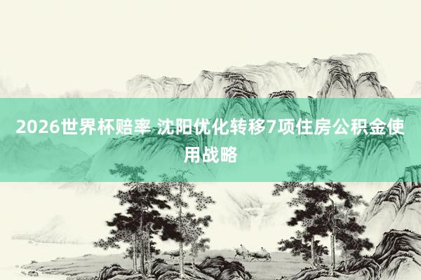 2026世界杯赔率 沈阳优化转移7项住房公积金使用战略