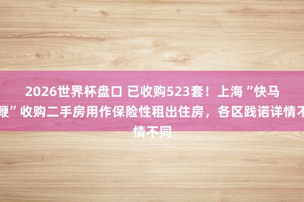 2026世界杯盘口 已收购523套！上海“快马加鞭”收购二手房用作保险性租出住房，各区践诺详情不同