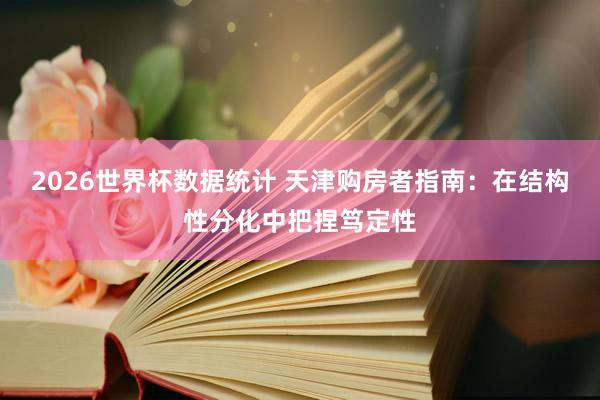 2026世界杯数据统计 天津购房者指南：在结构性分化中把捏笃定性