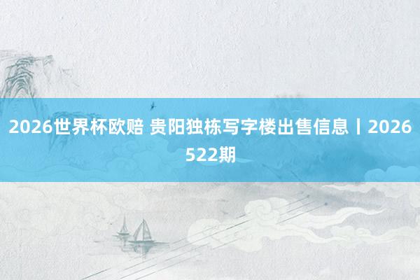 2026世界杯欧赔 贵阳独栋写字楼出售信息丨2026522期