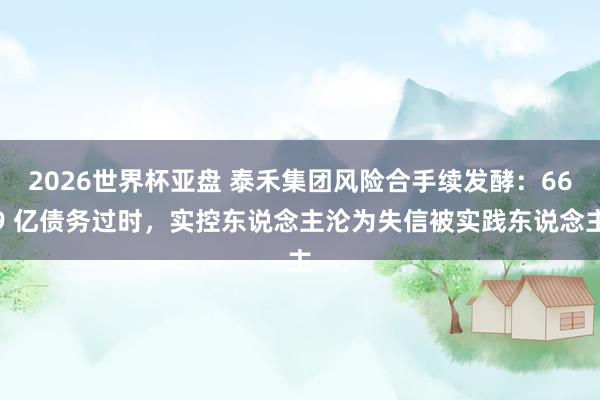 2026世界杯亚盘 泰禾集团风险合手续发酵：669 亿债务过时，实控东说念主沦为失信被实践东说念主