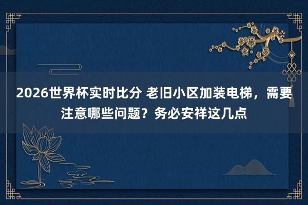 2026世界杯实时比分 老旧小区加装电梯，需要注意哪些问题？务必安祥这几点