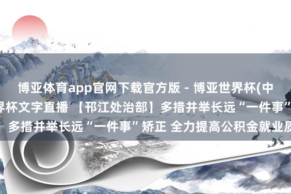 博亚体育app官网下载官方版 - 博亚世界杯(中国)官方入口，2026世界杯文字直播 【邗江处治部】多措并举长远“一件事”矫正 全力提高公积金就业质效