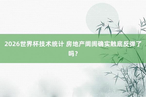 2026世界杯技术统计 房地产阛阓确实触底反弹了吗？
