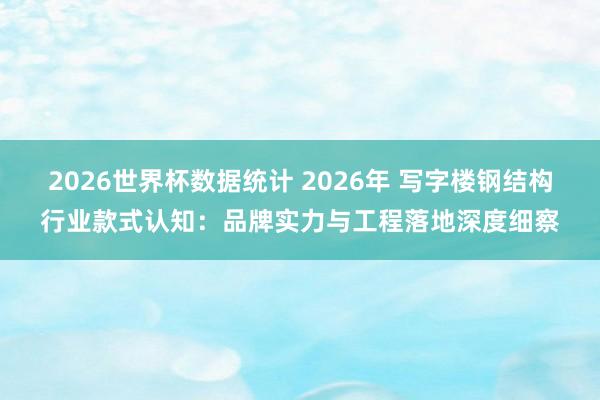 2026世界杯数据统计 2026年 写字楼钢结构行业款式认知：品牌实力与工程落地深度细察