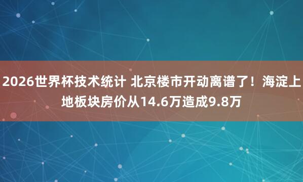 2026世界杯技术统计 北京楼市开动离谱了！海淀上地板块房价从14.6万造成9.8万