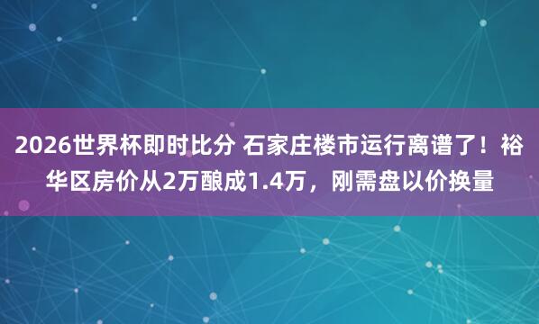 2026世界杯即时比分 石家庄楼市运行离谱了！裕华区房价从2万酿成1.4万，刚需盘以价换量