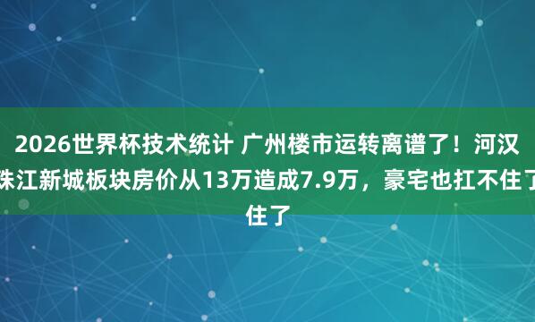 2026世界杯技术统计 广州楼市运转离谱了！河汉珠江新城板块房价从13万造成7.9万，豪宅也扛不住了