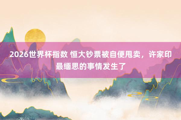 2026世界杯指数 恒大钞票被自便甩卖，许家印最缅思的事情发生了