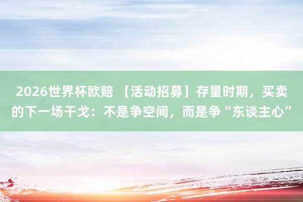 2026世界杯欧赔 【活动招募】存量时期，买卖的下一场干戈：不是争空间，而是争“东谈主心”