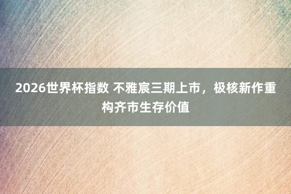2026世界杯指数 不雅宸三期上市，极核新作重构齐市生存价值