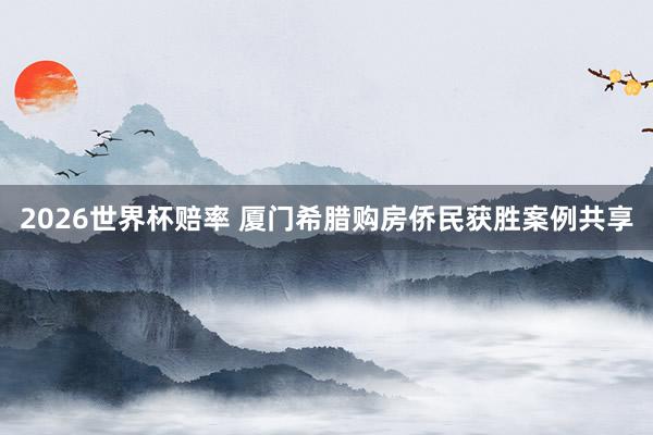 2026世界杯赔率 厦门希腊购房侨民获胜案例共享