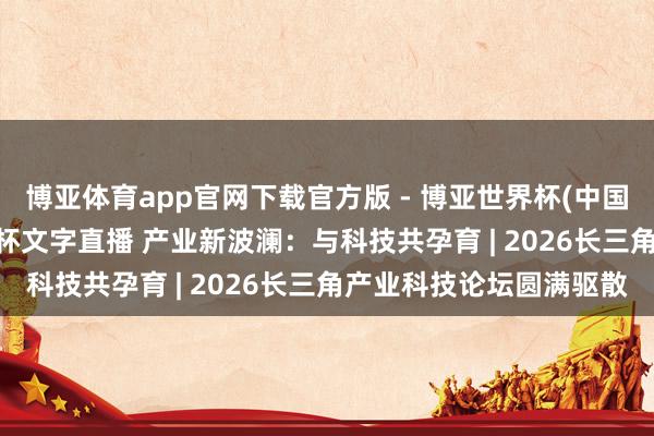 博亚体育app官网下载官方版 - 博亚世界杯(中国)官方入口，2026世界杯文字直播 产业新波澜：与科技共孕育 | 2026长三角产业科技论坛圆满驱散
