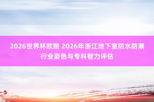 2026世界杯欧赔 2026年浙江地下室防水防潮行业姿色与专科智力评估