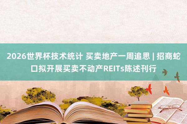 2026世界杯技术统计 买卖地产一周追思 | 招商蛇口拟开展买卖不动产REITs陈述刊行