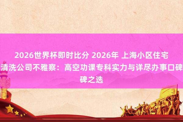2026世界杯即时比分 2026年 上海小区住宅外墙清洗公司不雅察：高空功课专科实力与详尽办事口碑之选