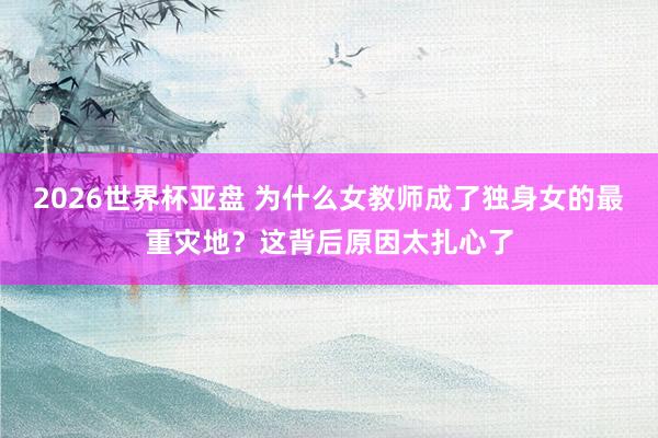 2026世界杯亚盘 为什么女教师成了独身女的最重灾地？这背后原因太扎心了