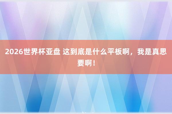 2026世界杯亚盘 这到底是什么平板啊，我是真思要啊！