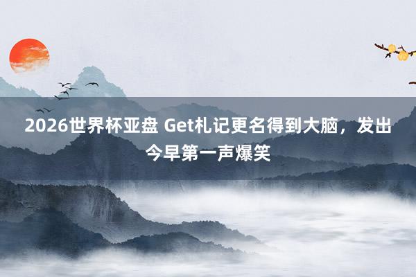 2026世界杯亚盘 Get札记更名得到大脑，发出今早第一声爆笑