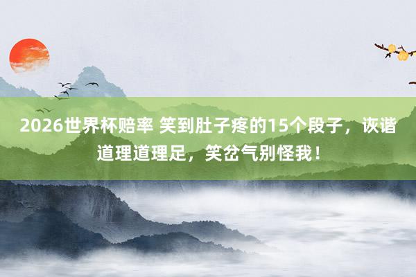2026世界杯赔率 笑到肚子疼的15个段子，诙谐道理道理足，笑岔气别怪我！