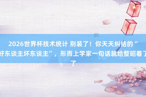2026世界杯技术统计 别装了！你天天纠结的“好东谈主坏东谈主”，形而上学家一句话就给整昭着了
