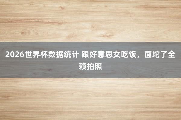 2026世界杯数据统计 跟好意思女吃饭，面坨了全赖拍照